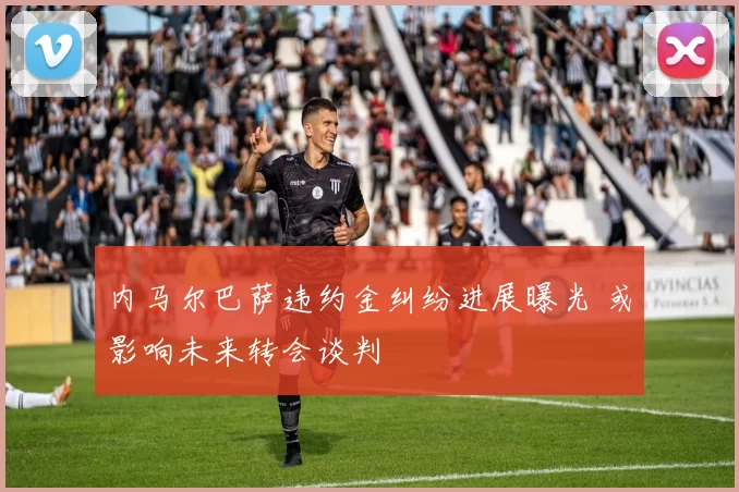 内马尔巴萨违约金纠纷进展曝光 或影响未来转会谈判