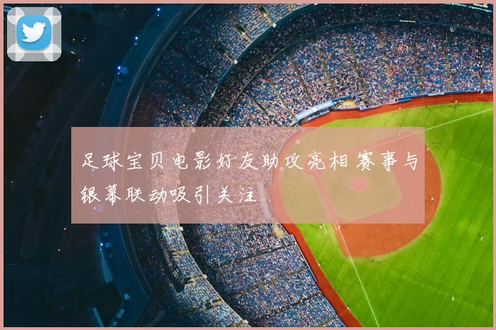 足球宝贝电影好友助攻亮相 赛事与银幕联动吸引关注