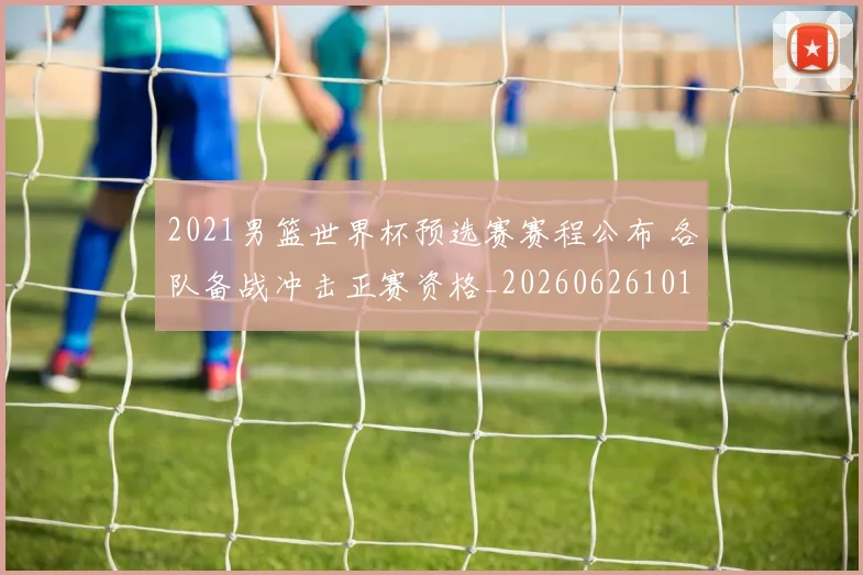 2021男篮世界杯预选赛赛程公布 各队备战冲击正赛资格_20260626101050