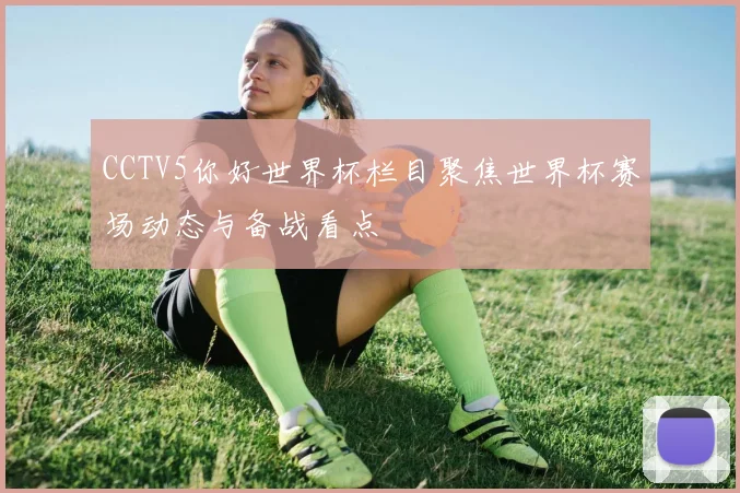 CCTV5你好世界杯栏目聚焦世界杯赛场动态与备战看点
