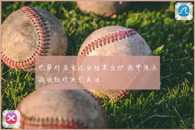 巴萨对马竞比分结果出炉 西甲焦点战攻防对决引关注