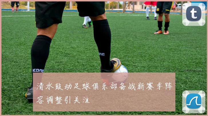 清水鼓动足球俱乐部备战新赛季阵容调整引关注