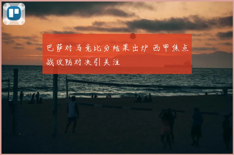 巴萨对马竞比分结果出炉 西甲焦点战攻防对决引关注