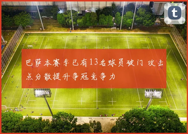巴萨本赛季已有13名球员破门 攻击点分散提升争冠竞争力