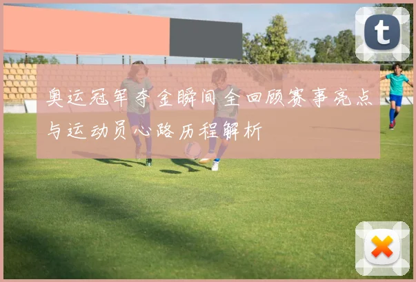 奥运冠军夺金瞬间全回顾赛事亮点与运动员心路历程解析