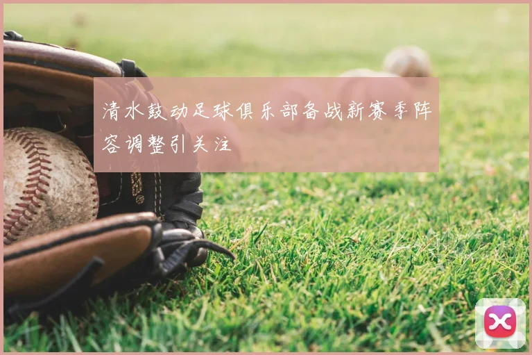 清水鼓动足球俱乐部备战新赛季阵容调整引关注