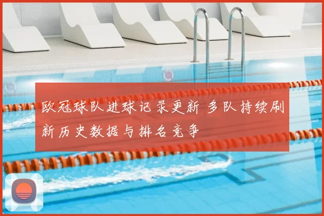 欧冠球队进球记录更新 多队持续刷新历史数据与排名竞争