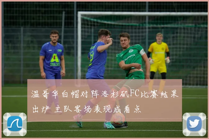 温哥华白帽对阵洛杉矶FC比赛结果出炉 主队客场表现成看点