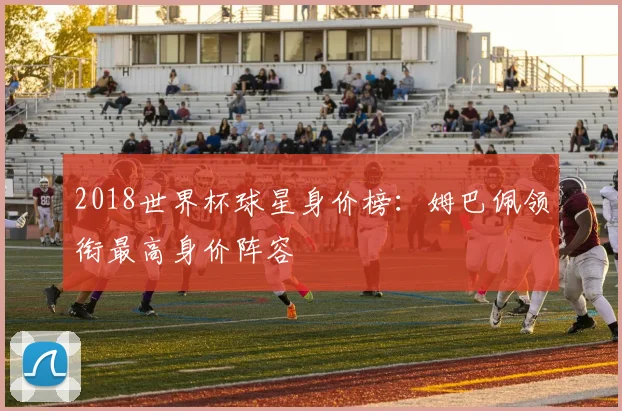 2018世界杯球星身价榜:姆巴佩领衔最高身价阵容