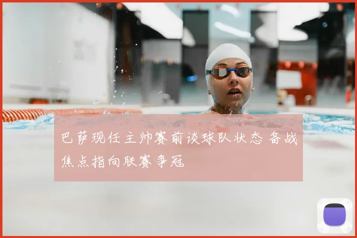 巴萨现任主帅赛前谈球队状态 备战焦点指向联赛争冠