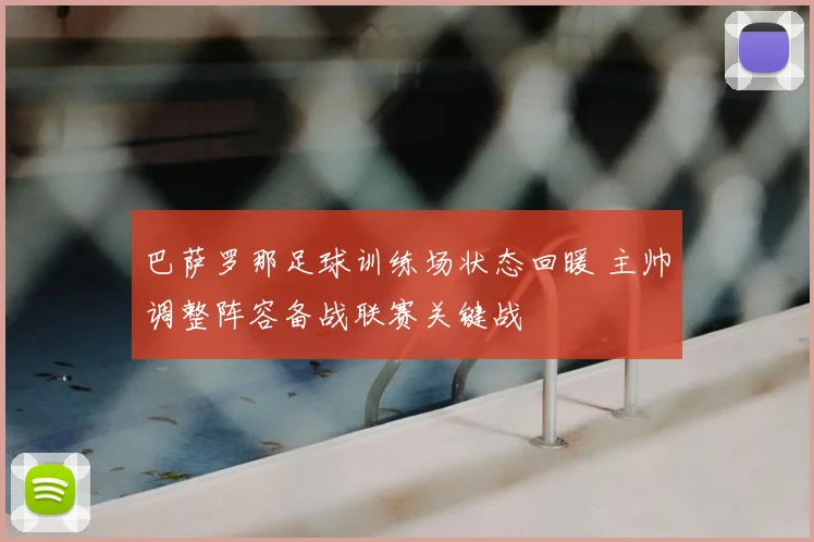 巴萨罗那足球训练场状态回暖 主帅调整阵容备战联赛关键战