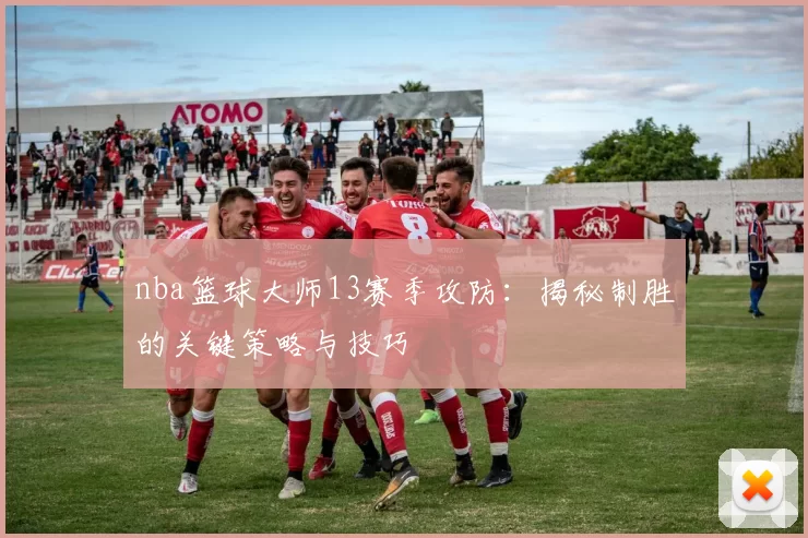 nba篮球大师13赛季攻防：揭秘制胜的关键策略与技巧