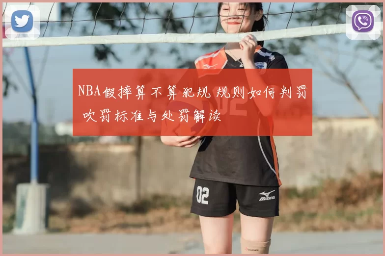 NBA假摔算不算犯规 规则如何判罚 吹罚标准与处罚解读