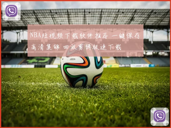 NBA短视频下载软件推荐 一键保存高清集锦 回放剪辑极速下载