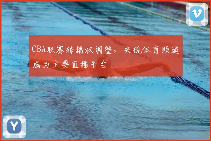 CBA联赛转播权调整，央视体育频道成为主要直播平台