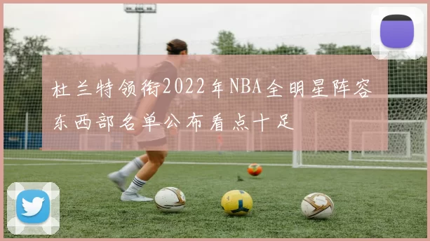 杜兰特领衔2022年NBA全明星阵容 东西部名单公布看点十足