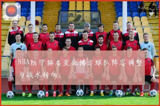 NBA防守排名变化揭示球队阵容调整与战术转向