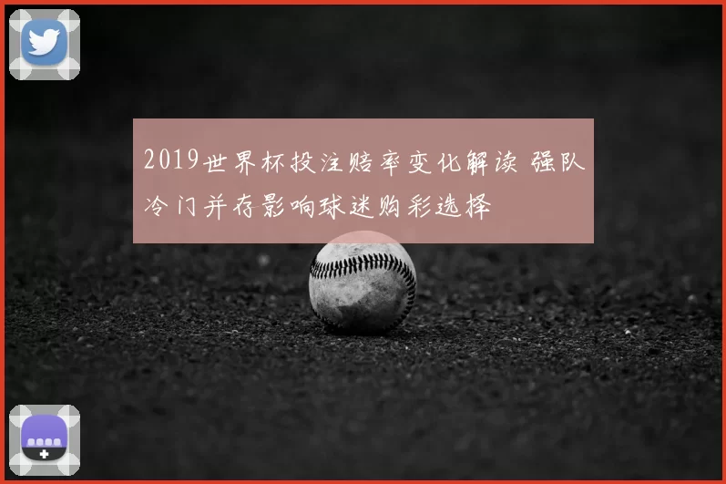 2019世界杯投注赔率变化解读 强队冷门并存影响球迷购彩选择