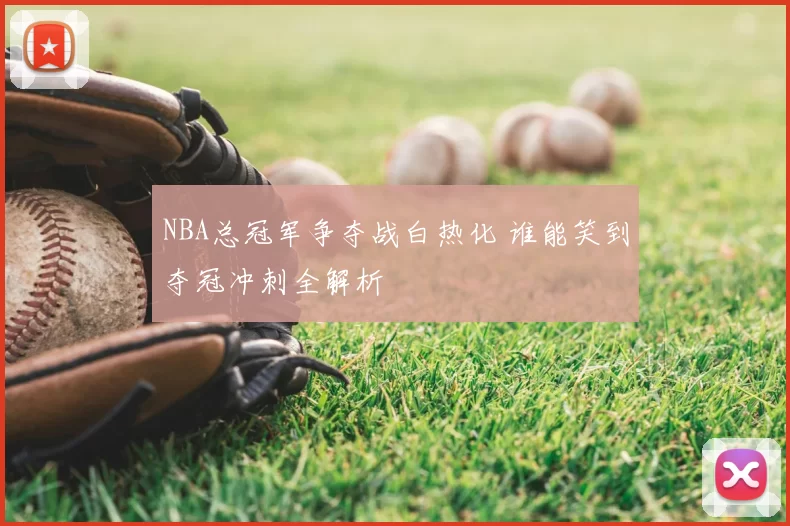 NBA总冠军争夺战白热化 谁能笑到夺冠冲刺全解析