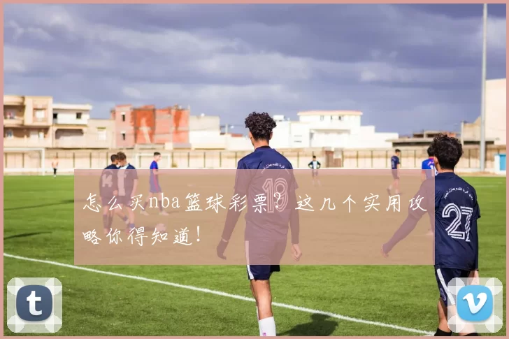 怎么买nba篮球彩票？这几个实用攻略你得知道！