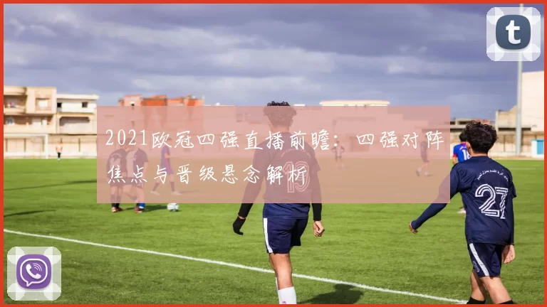 2021欧冠四强直播前瞻：四强对阵焦点与晋级悬念解析