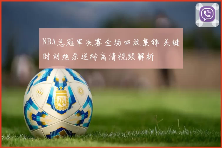 NBA总冠军决赛全场回放集锦 关键时刻绝杀逆转高清视频解析