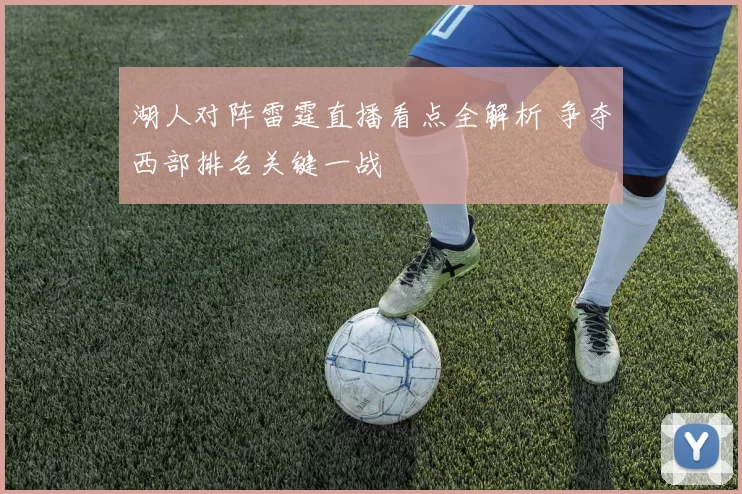 湖人对阵雷霆直播看点全解析 争夺西部排名关键一战