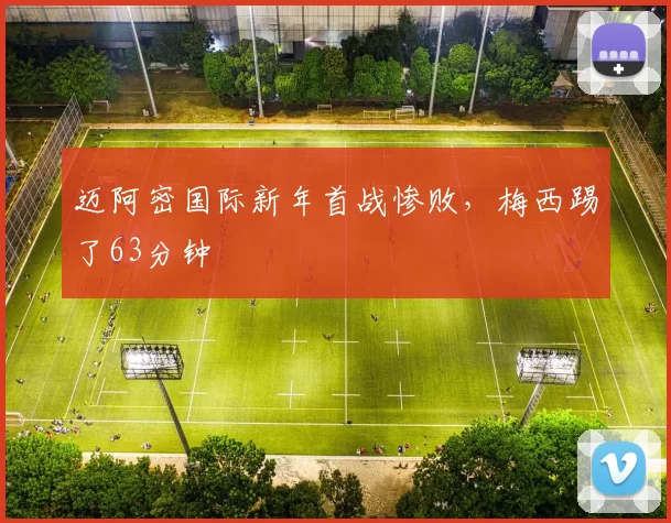 迈阿密国际新年首战惨败，梅西踢了63分钟