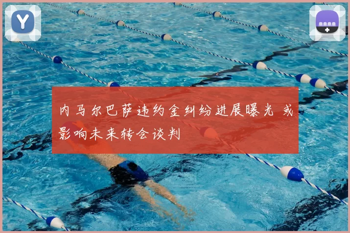 内马尔巴萨违约金纠纷进展曝光 或影响未来转会谈判