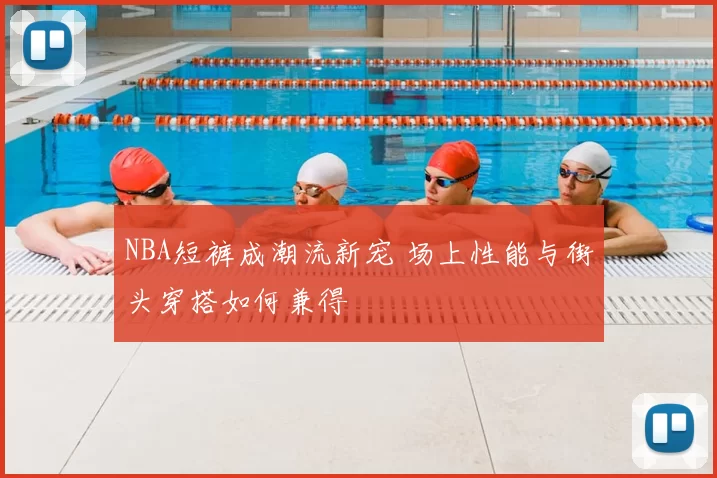 NBA短裤成潮流新宠 场上性能与街头穿搭如何兼得