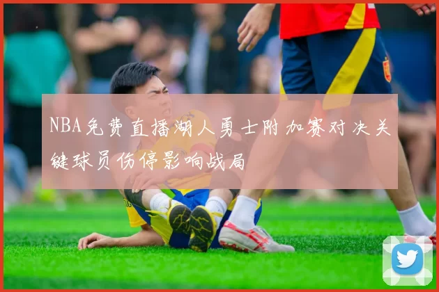NBA免费直播湖人勇士附加赛对决关键球员伤停影响战局