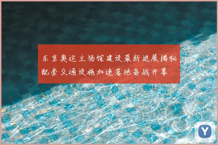 东京奥运主场馆建设最新进展揭秘配套交通设施加速落地备战开幕