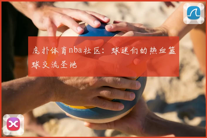 虎扑体育nba社区：球迷们的热血篮球交流圣地