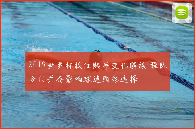 2019世界杯投注赔率变化解读 强队冷门并存影响球迷购彩选择