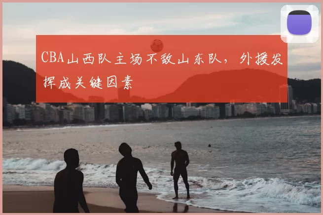 CBA山西队主场不敌山东队，外援发挥成关键因素