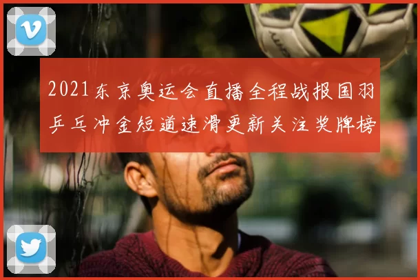 2021东京奥运会直播全程战报国羽乒乓冲金短道速滑更新关注奖牌榜走势