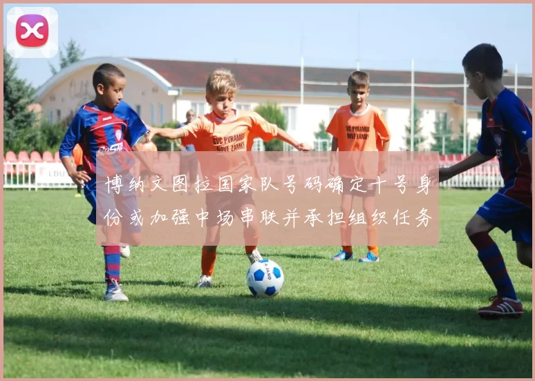 博纳文图拉国家队号码确定十号身份或加强中场串联并承担组织任务