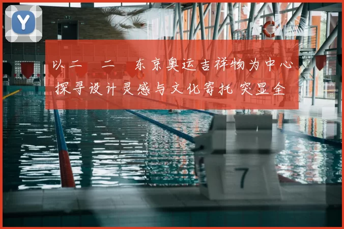 以二〇二〇东京奥运吉祥物为中心 探寻设计灵感与文化寄托 突显全民热情