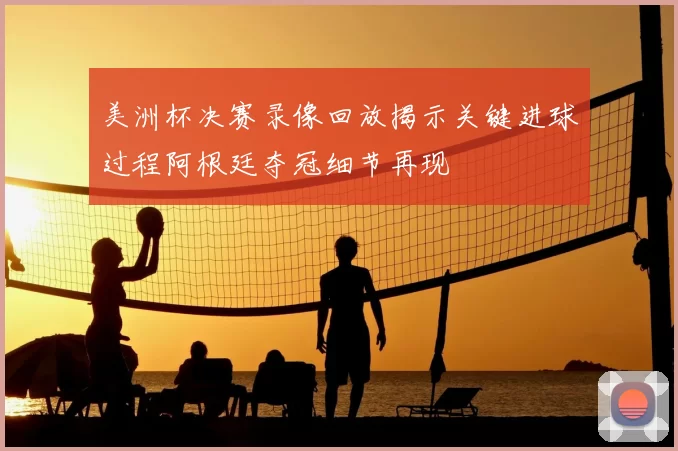 美洲杯决赛录像回放揭示关键进球过程阿根廷夺冠细节再现