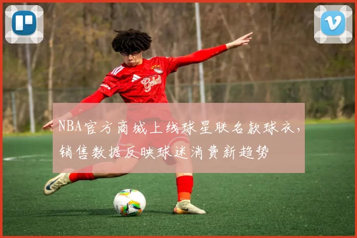 NBA官方商城上线球星联名款球衣，销售数据反映球迷消费新趋势