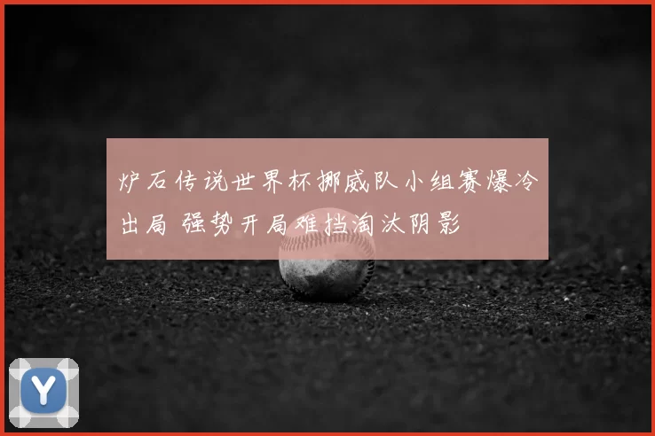 炉石传说世界杯挪威队小组赛爆冷出局 强势开局难挡淘汰阴影