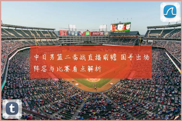 中日男篮二番战直播前瞻 国手出场阵容与比赛看点解析