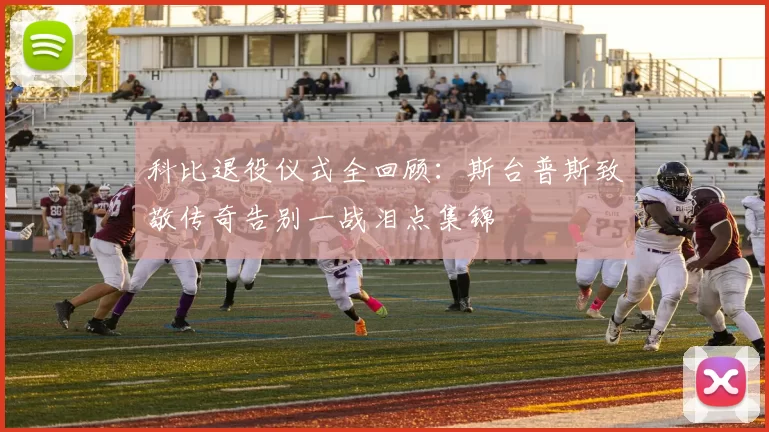 科比退役仪式全回顾：斯台普斯致敬传奇告别一战泪点集锦