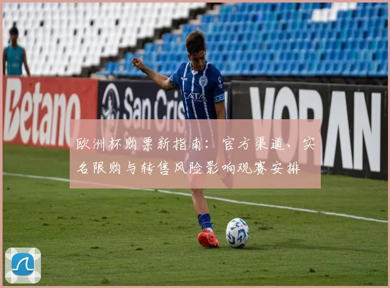 欧洲杯购票新指南：官方渠道、实名限购与转售风险影响观赛安排
