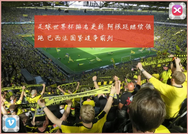 足球世界杯排名更新 阿根廷继续领跑 巴西法国紧追争前列