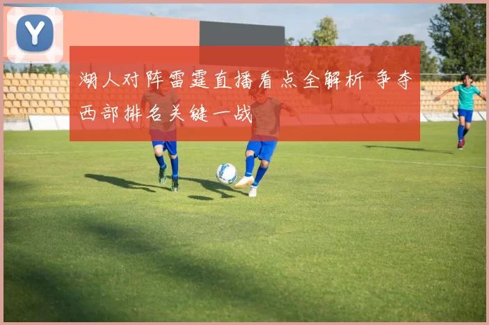 湖人对阵雷霆直播看点全解析 争夺西部排名关键一战