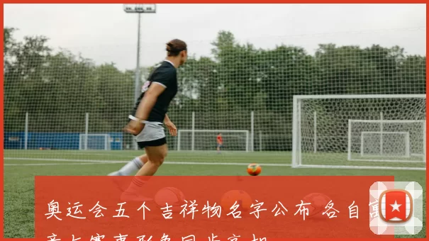 奥运会五个吉祥物名字公布 各自寓意与赛事形象同步亮相