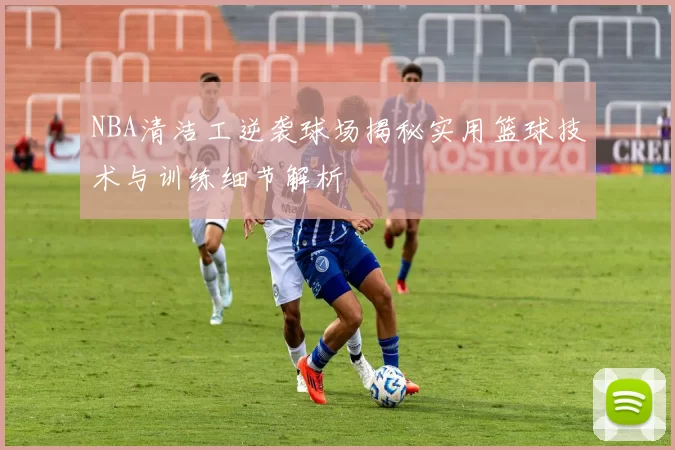 NBA清洁工逆袭球场揭秘实用篮球技术与训练细节解析