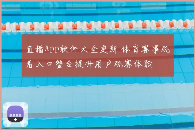 直播App软件大全更新 体育赛事观看入口整合提升用户观赛体验