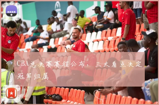 CBA总决赛赛程公布，三大看点决定冠军归属
